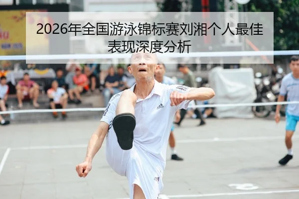 2026年全国游泳锦标赛刘湘个人最佳表现深度分析