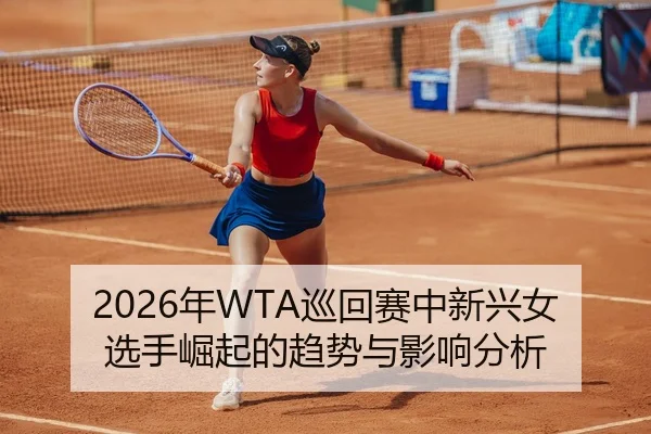2026年WTA巡回赛中新兴女选手崛起的趋势与影响分析