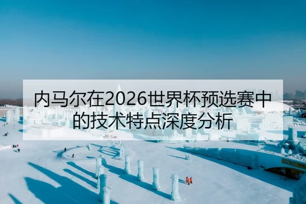 内马尔在2026世界杯预选赛中的技术特点深度分析