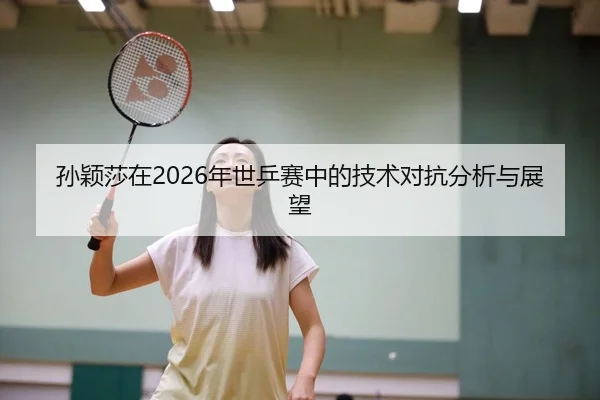 孙颖莎在2026年世乒赛中的技术对抗分析与展望