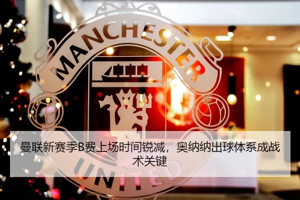 曼联新赛季B费上场时间锐减，奥纳纳出球体系成战术关键