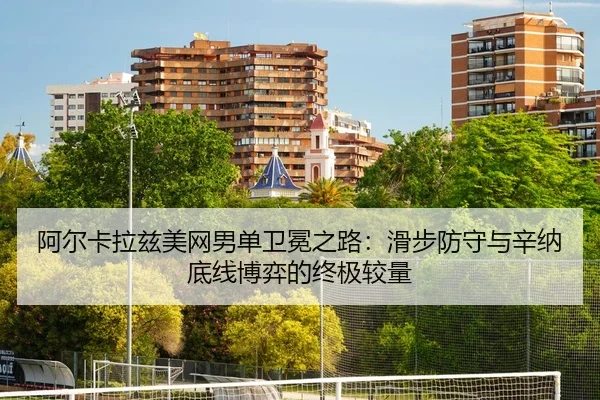 阿尔卡拉兹美网男单卫冕之路：滑步防守与辛纳底线博弈的终极较量