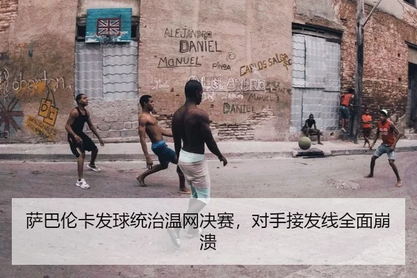萨巴伦卡发球统治温网决赛，对手接发线全面崩溃
