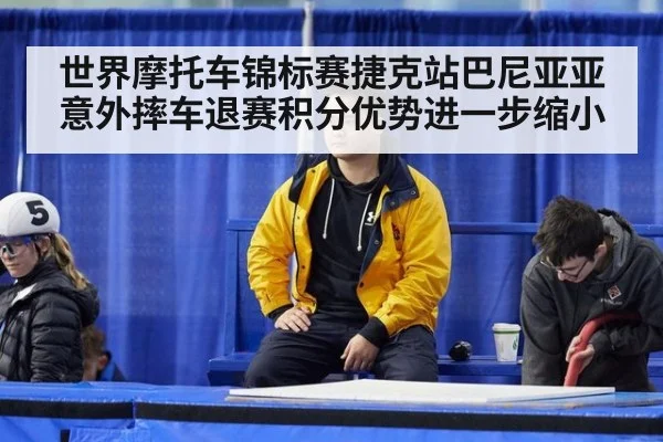 世界摩托车锦标赛捷克站巴尼亚亚意外摔车退赛积分优势进一步缩小