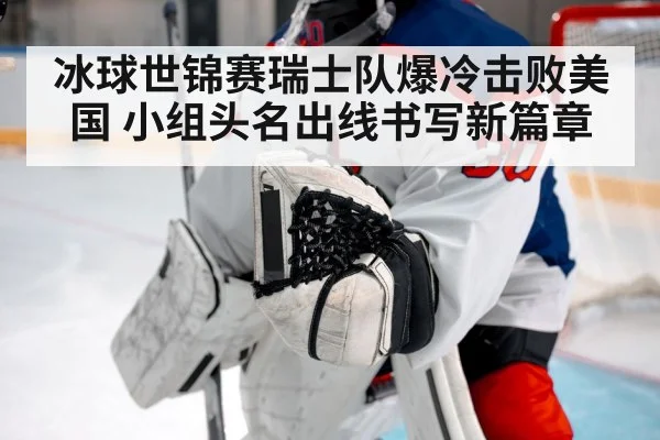 冰球世锦赛瑞士队爆冷击败美国 小组头名出线书写新篇章