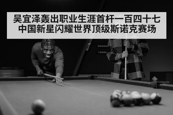 吴宜泽轰出职业生涯首杆一百四十七 中国新星闪耀世界顶级斯诺克赛场