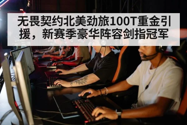 无畏契约北美劲旅100T重金引援，新赛季豪华阵容剑指冠军