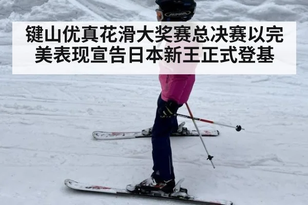 键山优真花滑大奖赛总决赛以完美表现宣告日本新王正式登基