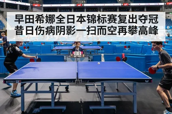 早田希娜全日本锦标赛复出夺冠 昔日伤病阴影一扫而空再攀高峰