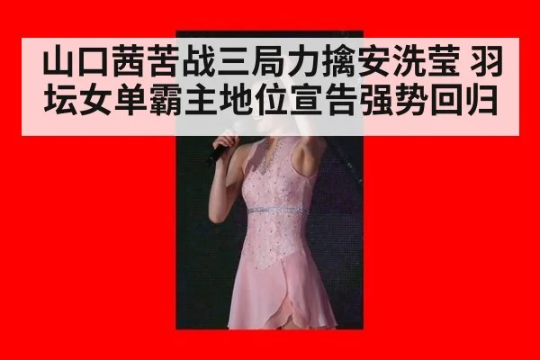 山口茜苦战三局力擒安洗莹 羽坛女单霸主地位宣告强势回归